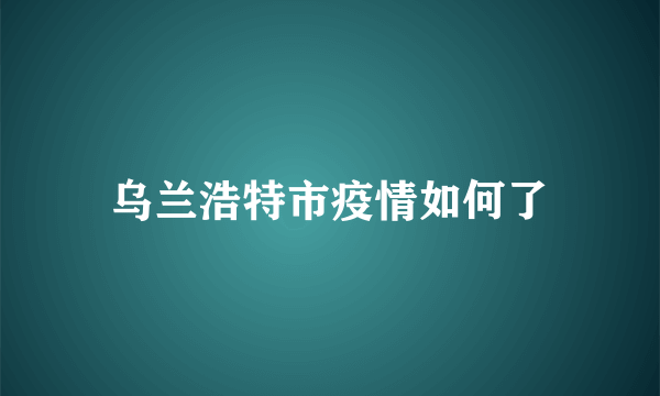 乌兰浩特市疫情如何了