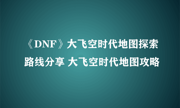 《DNF》大飞空时代地图探索路线分享 大飞空时代地图攻略