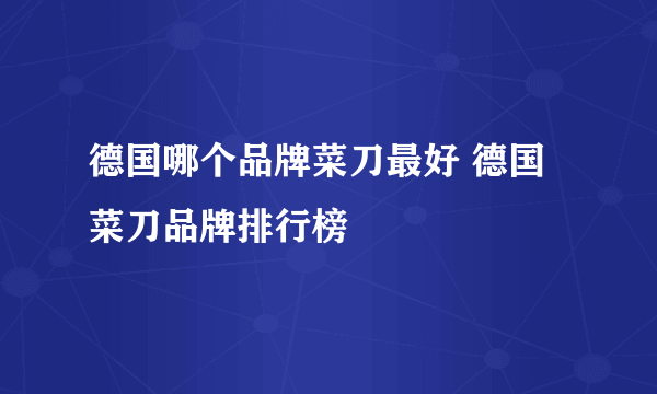 德国哪个品牌菜刀最好 德国菜刀品牌排行榜