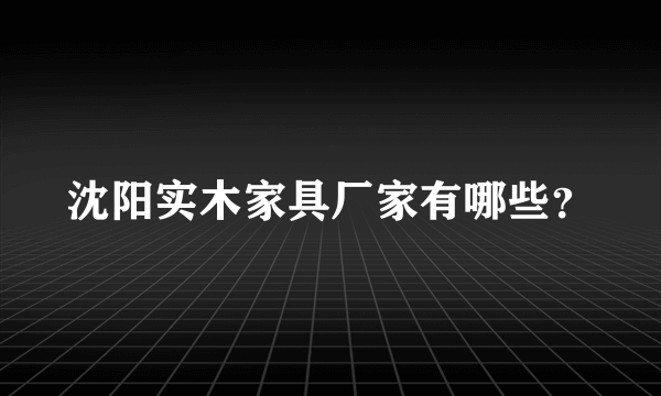 沈阳实木家具厂家有哪些？