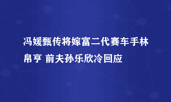 冯媛甄传将嫁富二代赛车手林帛亨 前夫孙乐欣冷回应