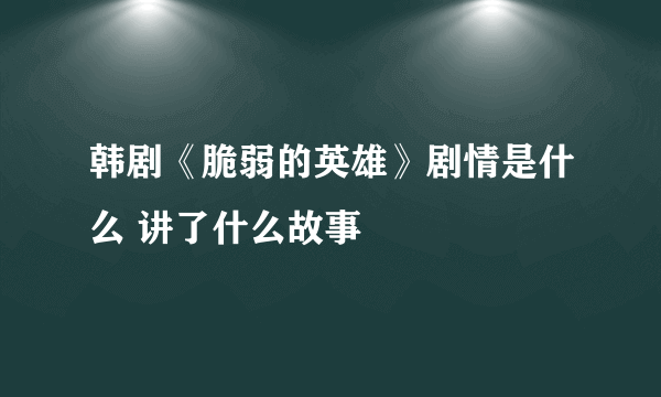 韩剧《脆弱的英雄》剧情是什么 讲了什么故事