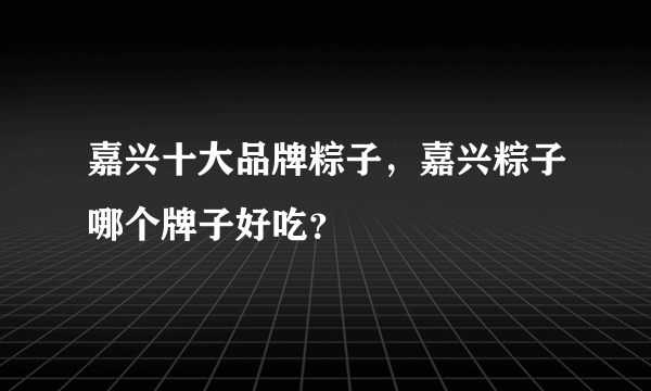 嘉兴十大品牌粽子，嘉兴粽子哪个牌子好吃？