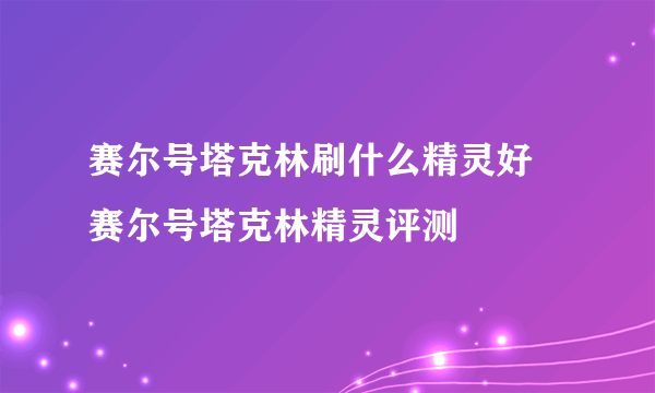 赛尔号塔克林刷什么精灵好 赛尔号塔克林精灵评测