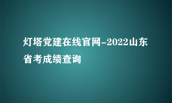 灯塔党建在线官网-2022山东省考成绩查询