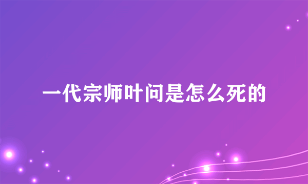 一代宗师叶问是怎么死的