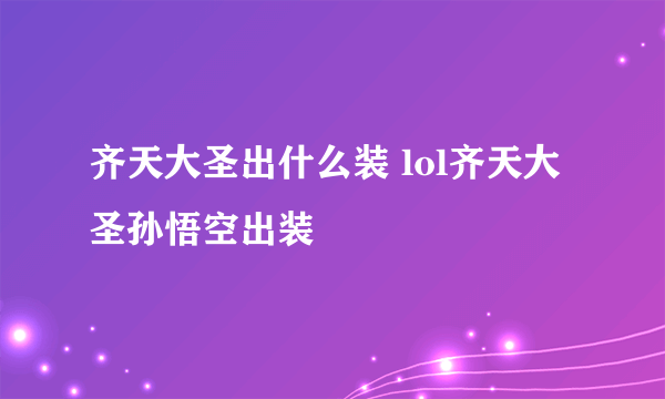 齐天大圣出什么装 lol齐天大圣孙悟空出装