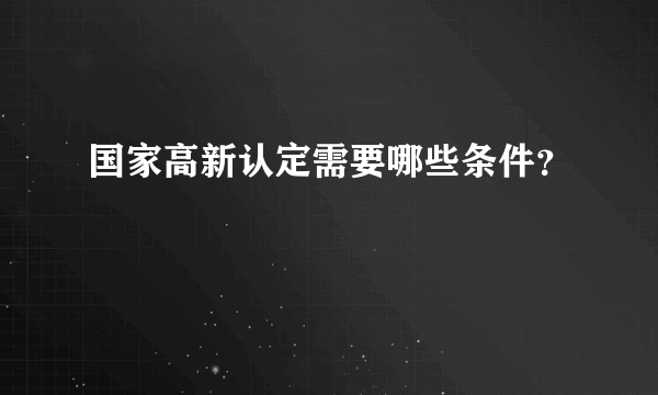 国家高新认定需要哪些条件？