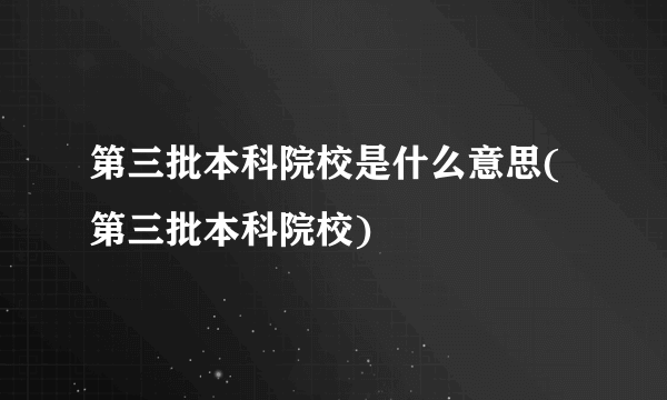 第三批本科院校是什么意思(第三批本科院校)