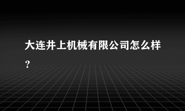 大连井上机械有限公司怎么样？