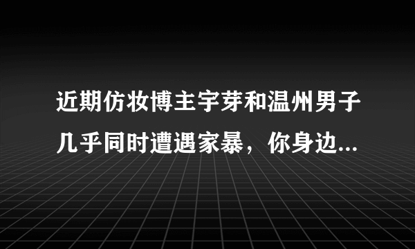 近期仿妆博主宇芽和温州男子几乎同时遭遇家暴，你身边是否也有人遭受过同样的经历？