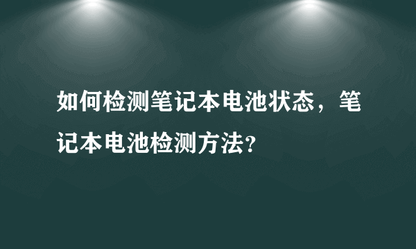 如何检测笔记本电池状态，笔记本电池检测方法？