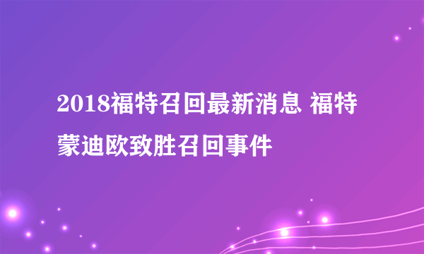 2018福特召回最新消息 福特蒙迪欧致胜召回事件