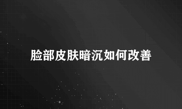 脸部皮肤暗沉如何改善