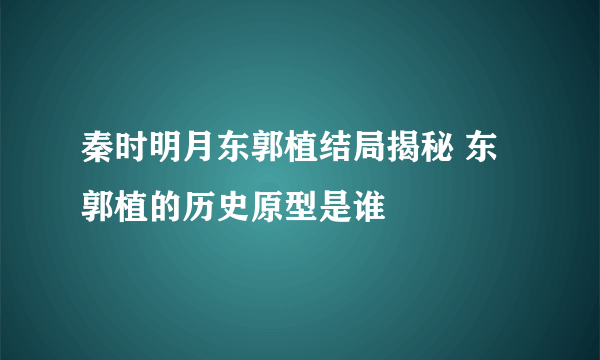 秦时明月东郭植结局揭秘 东郭植的历史原型是谁