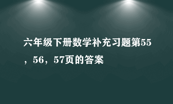 六年级下册数学补充习题第55，56，57页的答案