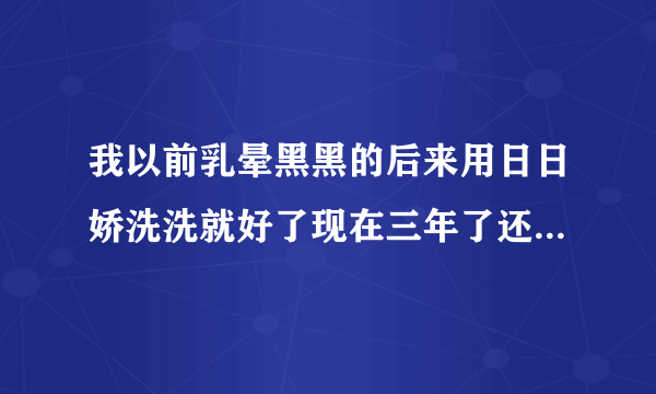 我以前乳晕黑黑的后来用日日娇洗洗就好了现在三年了还是老样子挺好的这事什么原理啊日日？