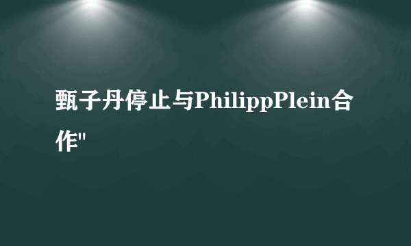 甄子丹停止与PhilippPlein合作