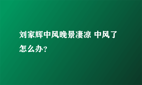 刘家辉中风晚景凄凉 中风了怎么办？