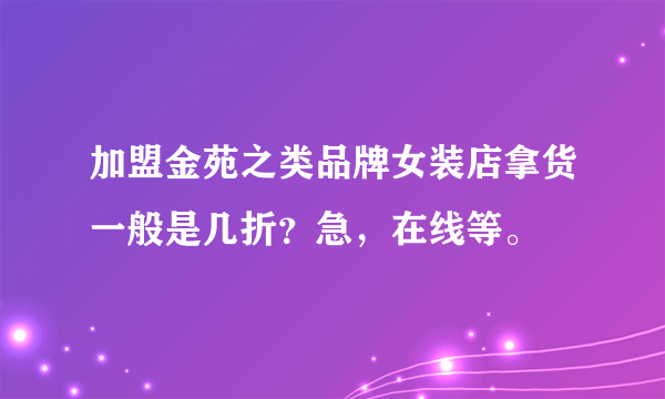 加盟金苑之类品牌女装店拿货一般是几折？急，在线等。