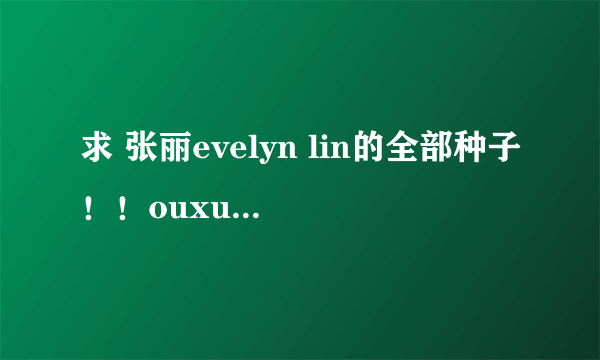 求 张丽evelyn lin的全部种子！！ouxuhong2@163。com 谢谢