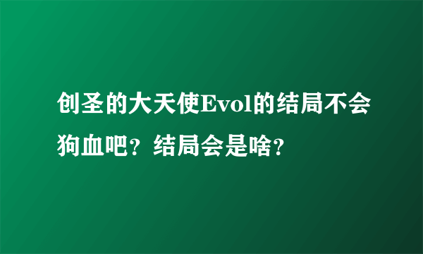 创圣的大天使Evol的结局不会狗血吧？结局会是啥？