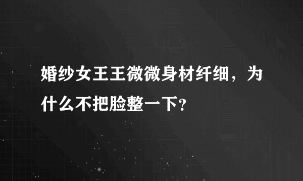 婚纱女王王微微身材纤细，为什么不把脸整一下？