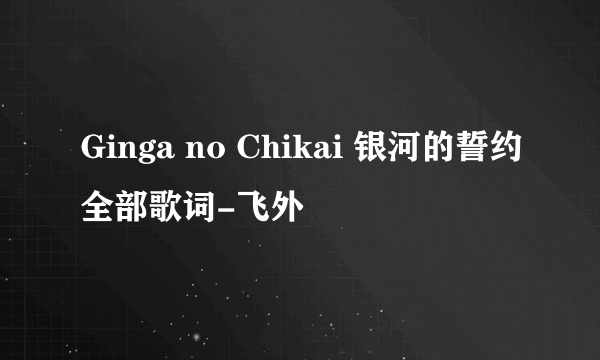 Ginga no Chikai 银河的誓约全部歌词-飞外