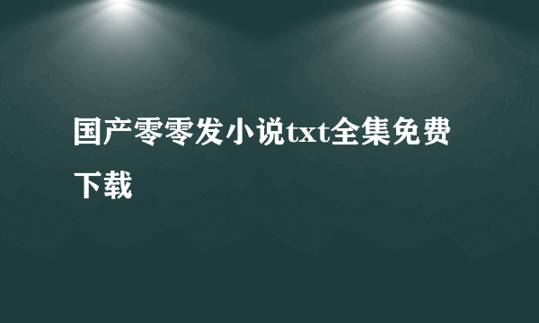 国产零零发小说txt全集免费下载