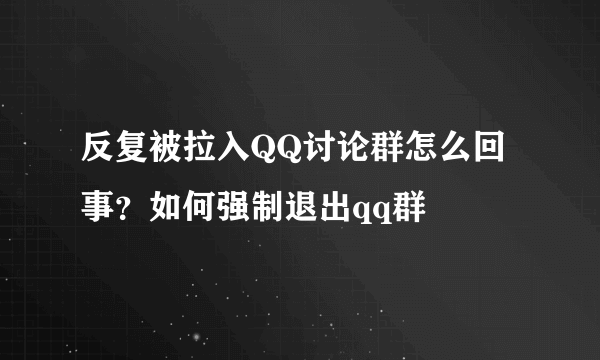 反复被拉入QQ讨论群怎么回事？如何强制退出qq群