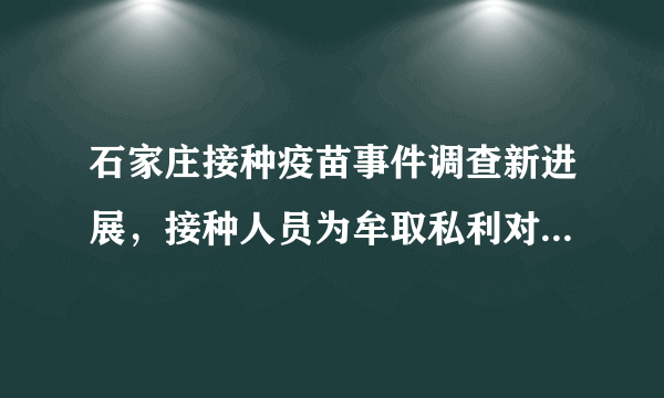 石家庄接种疫苗事件调查新进展，接种人员为牟取私利对29名儿童使用替代疫苗