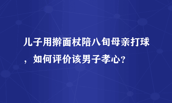 儿子用擀面杖陪八旬母亲打球，如何评价该男子孝心？