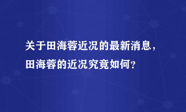 关于田海蓉近况的最新消息，田海蓉的近况究竟如何？