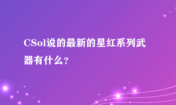 CSol说的最新的星红系列武器有什么？