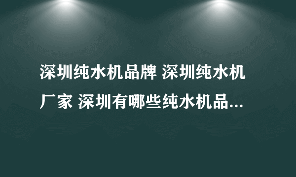 深圳纯水机品牌 深圳纯水机厂家 深圳有哪些纯水机品牌【品牌库】