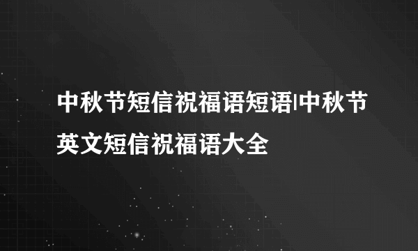 中秋节短信祝福语短语|中秋节英文短信祝福语大全