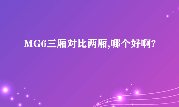 MG6三厢对比两厢,哪个好啊?