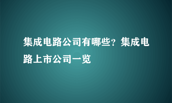 集成电路公司有哪些？集成电路上市公司一览