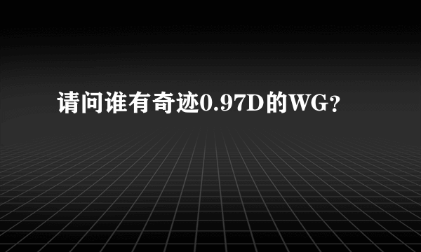 请问谁有奇迹0.97D的WG？