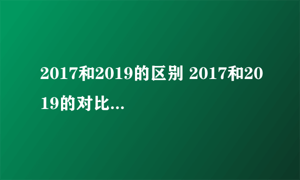 2017和2019的区别 2017和2019的对比是怎么回事