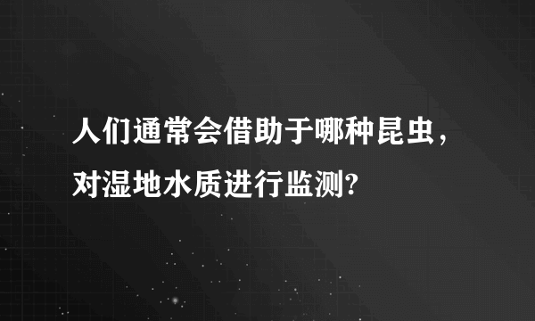 人们通常会借助于哪种昆虫，对湿地水质进行监测?