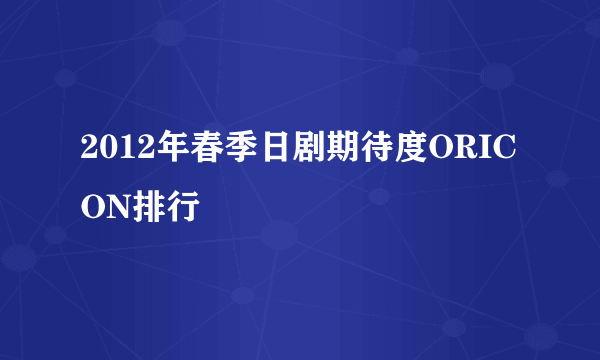 2012年春季日剧期待度ORICON排行