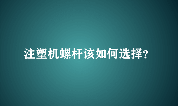 注塑机螺杆该如何选择？