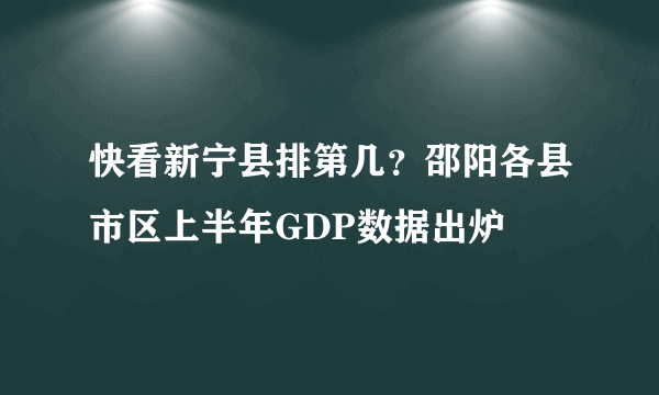 快看新宁县排第几？邵阳各县市区上半年GDP数据出炉