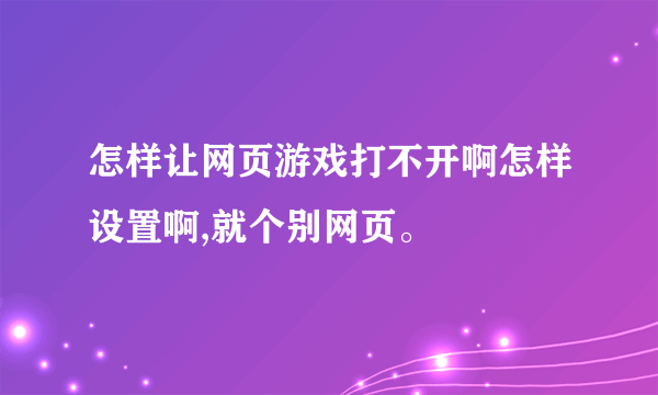 怎样让网页游戏打不开啊怎样设置啊,就个别网页。