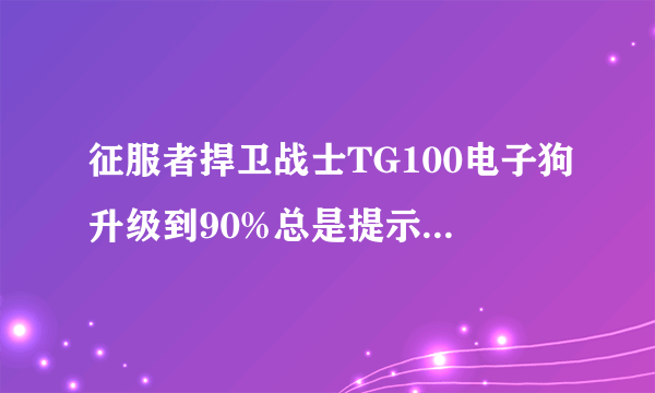 征服者捍卫战士TG100电子狗升级到90%总是提示升级失败，怎么办呀？