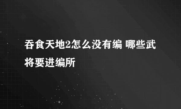 吞食天地2怎么没有编 哪些武将要进编所