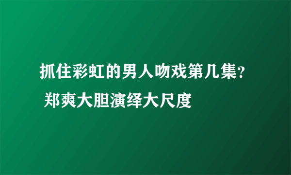 抓住彩虹的男人吻戏第几集？ 郑爽大胆演绎大尺度