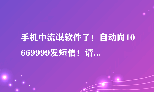 手机中流氓软件了！自动向10669999发短信！请大家指点！