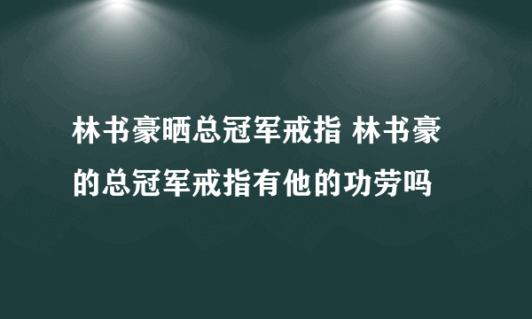 林书豪晒总冠军戒指 林书豪的总冠军戒指有他的功劳吗